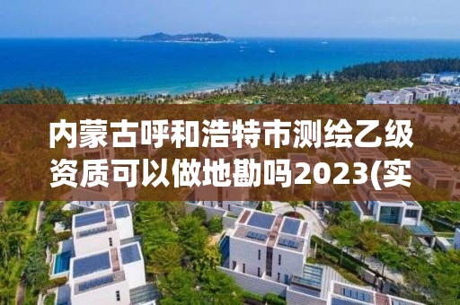 內蒙古呼和浩特市測繪乙級資質可以做地勘嗎2023(實時/更新中)