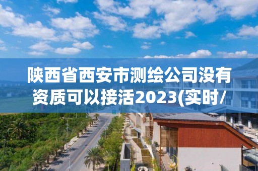 陜西省西安市測繪公司沒有資質可以接活2023(實時/更新中)