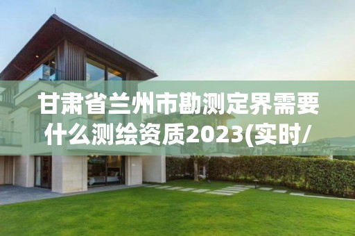 甘肅省蘭州市勘測定界需要什么測繪資質2023(實時/更新中)