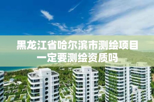 黑龍江省哈爾濱市測繪項目一定要測繪資質嗎