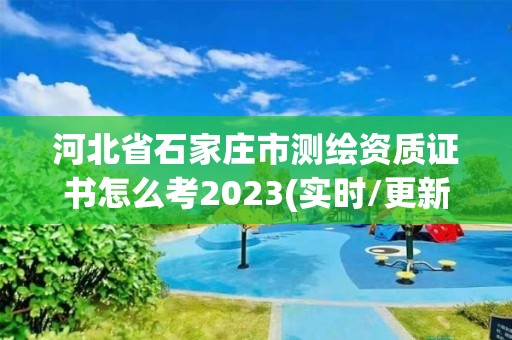 河北省石家莊市測繪資質(zhì)證書怎么考2023(實時/更新中)