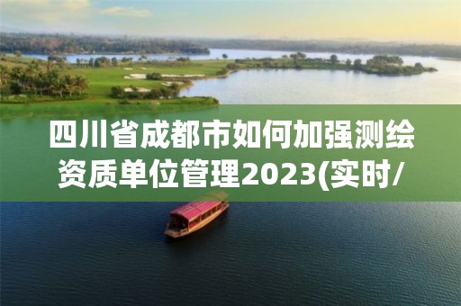 四川省成都市如何加強測繪資質單位管理2023(實時/更新中)