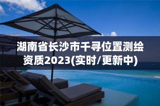 湖南省長沙市千尋位置測繪資質2023(實時/更新中)