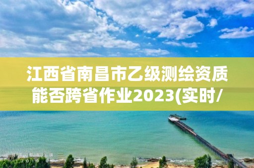 江西省南昌市乙級測繪資質能否跨省作業2023(實時/更新中)