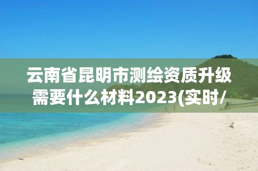 云南省昆明市測繪資質升級需要什么材料2023(實時/更新中)