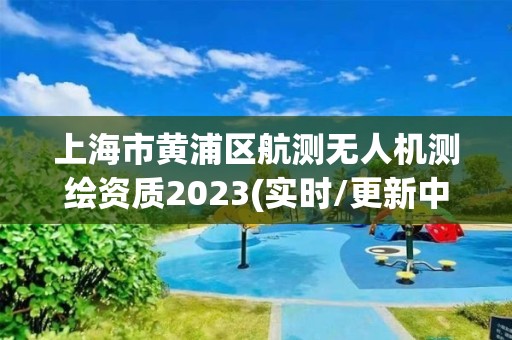 上海市黃浦區(qū)航測無人機測繪資質(zhì)2023(實時/更新中)