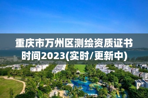 重慶市萬州區測繪資質證書時間2023(實時/更新中)