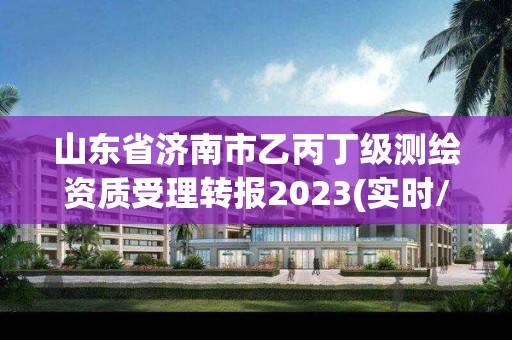 山東省濟南市乙丙丁級測繪資質受理轉報2023(實時/更新中)