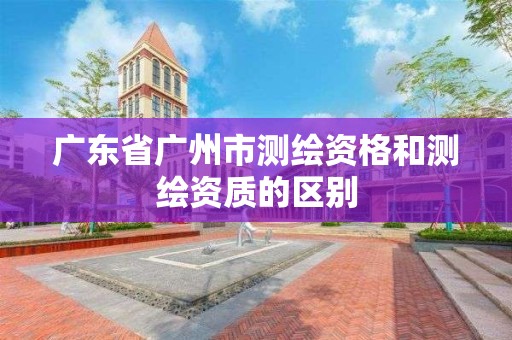 廣東省廣州市測繪資格和測繪資質的區別