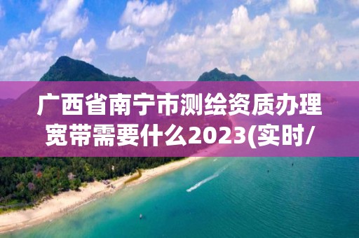 廣西省南寧市測繪資質辦理寬帶需要什么2023(實時/更新中)