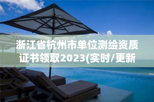 浙江省杭州市單位測繪資質證書領取2023(實時/更新中)