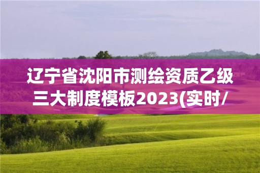 遼寧省沈陽市測繪資質乙級三大制度模板2023(實時/更新中)