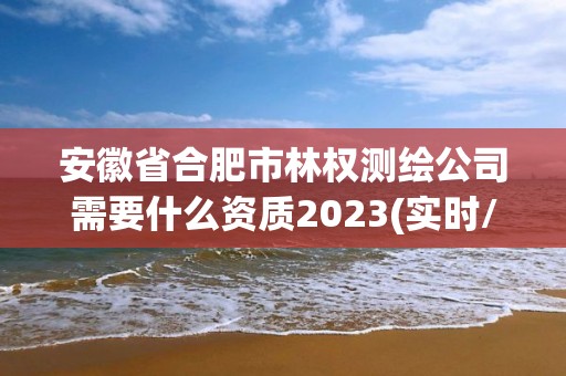 安徽省合肥市林權測繪公司需要什么資質2023(實時/更新中)