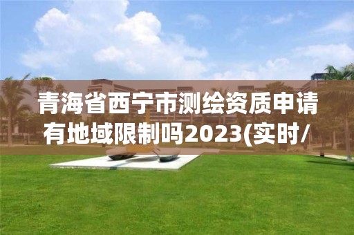 青海省西寧市測繪資質申請有地域限制嗎2023(實時/更新中)