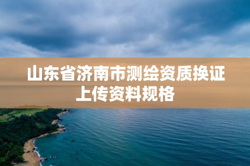 山東省濟南市測繪資質換證上傳資料規格