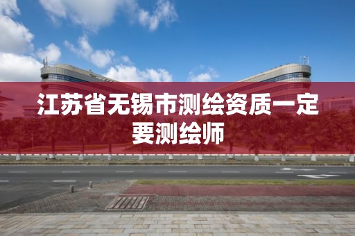 江蘇省無錫市測繪資質一定要測繪師