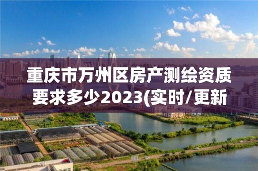 重慶市萬州區房產測繪資質要求多少2023(實時/更新中)