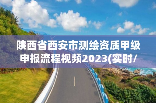 陜西省西安市測(cè)繪資質(zhì)甲級(jí)申報(bào)流程視頻2023(實(shí)時(shí)/更新中)