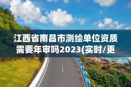 江西省南昌市測繪單位資質需要年審嗎2023(實時/更新中)