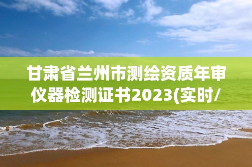 甘肅省蘭州市測繪資質(zhì)年審儀器檢測證書2023(實時/更新中)