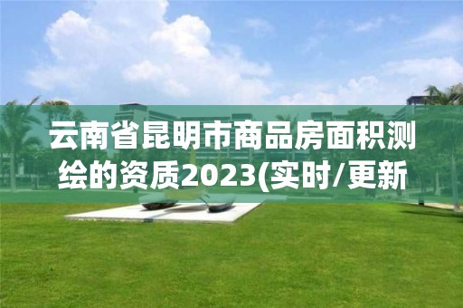 云南省昆明市商品房面積測(cè)繪的資質(zhì)2023(實(shí)時(shí)/更新中)