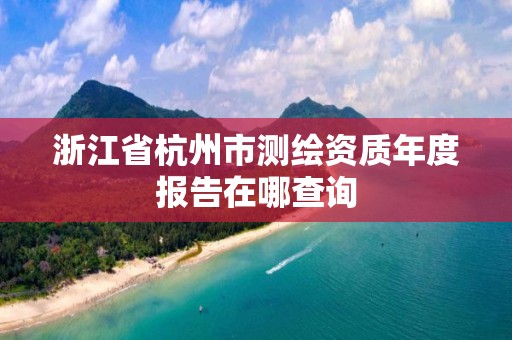 浙江省杭州市測繪資質(zhì)年度報告在哪查詢