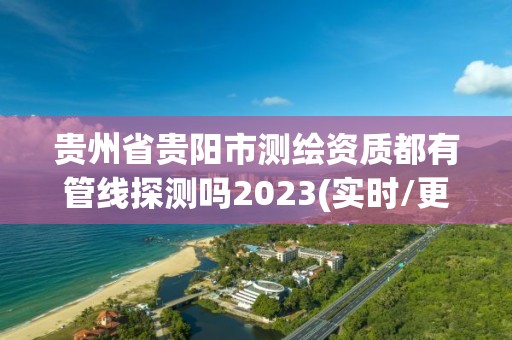 貴州省貴陽市測繪資質(zhì)都有管線探測嗎2023(實(shí)時/更新中)