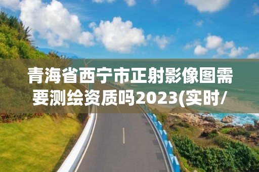 青海省西寧市正射影像圖需要測繪資質(zhì)嗎2023(實(shí)時(shí)/更新中)