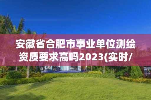 安徽省合肥市事業單位測繪資質要求高嗎2023(實時/更新中)