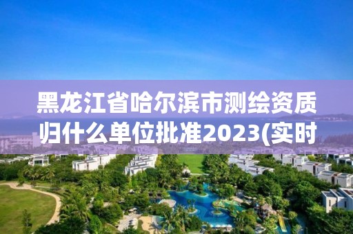 黑龍江省哈爾濱市測(cè)繪資質(zhì)歸什么單位批準(zhǔn)2023(實(shí)時(shí)/更新中)