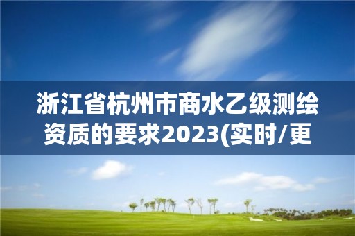 浙江省杭州市商水乙級測繪資質(zhì)的要求2023(實時/更新中)