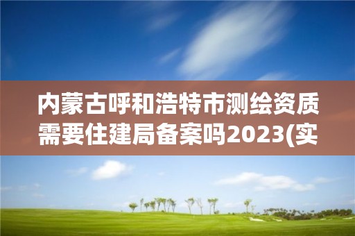 內蒙古呼和浩特市測繪資質需要住建局備案嗎2023(實時/更新中)