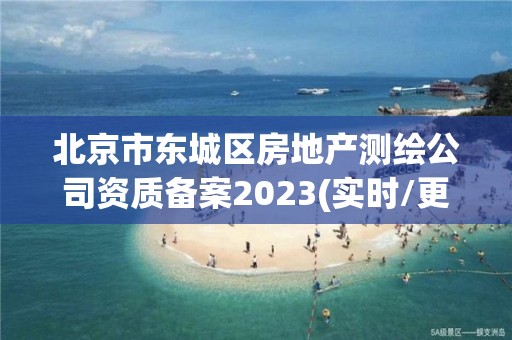 北京市東城區房地產測繪公司資質備案2023(實時/更新中)