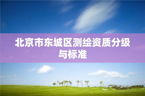 北京市東城區(qū)測繪資質(zhì)分級與標(biāo)準(zhǔn)