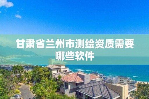 甘肅省蘭州市測繪資質需要哪些軟件