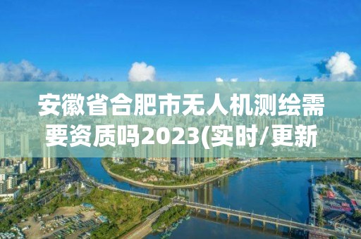 安徽省合肥市無人機測繪需要資質嗎2023(實時/更新中)