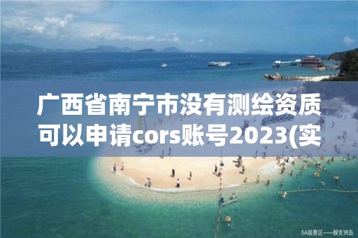 廣西省南寧市沒有測繪資質(zhì)可以申請cors賬號2023(實時/更新中)