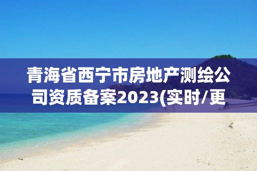 青海省西寧市房地產(chǎn)測繪公司資質(zhì)備案2023(實時/更新中)