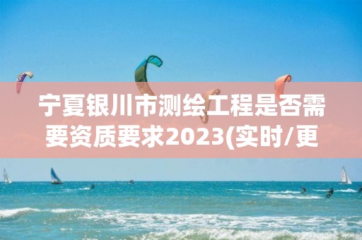 寧夏銀川市測繪工程是否需要資質要求2023(實時/更新中)