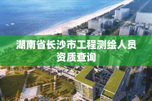 湖南省長沙市工程測繪人員資質查詢