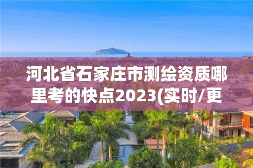 河北省石家莊市測繪資質哪里考的快點2023(實時/更新中)