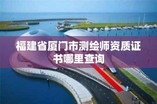 福建省廈門市測繪師資質(zhì)證書哪里查詢