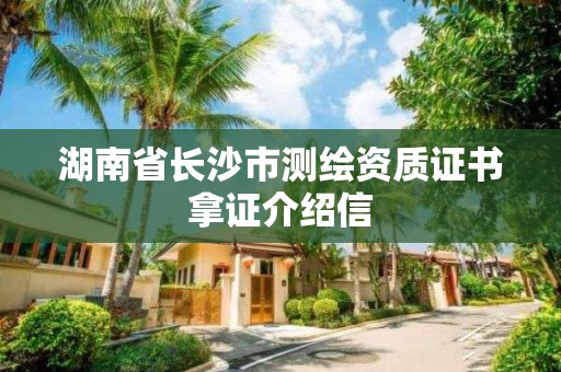 湖南省長沙市測繪資質(zhì)證書拿證介紹信