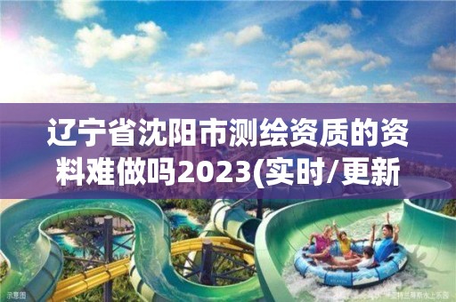 遼寧省沈陽市測繪資質的資料難做嗎2023(實時/更新中)