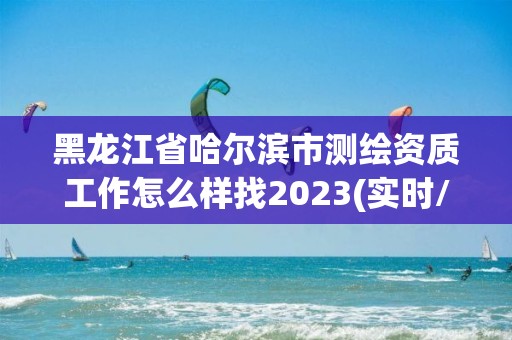 黑龍江省哈爾濱市測繪資質(zhì)工作怎么樣找2023(實時/更新中)