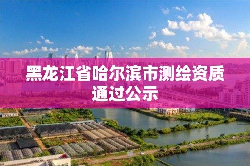 黑龍江省哈爾濱市測繪資質通過公示