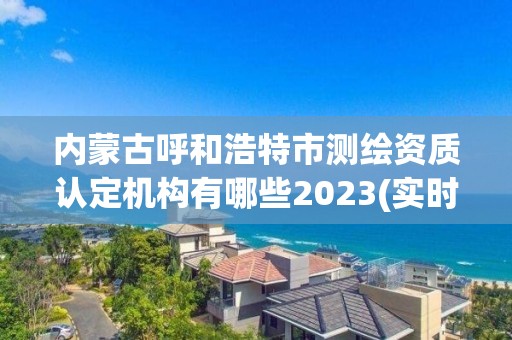 內蒙古呼和浩特市測繪資質認定機構有哪些2023(實時/更新中)