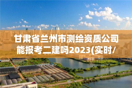 甘肅省蘭州市測繪資質公司能報考二建嗎2023(實時/更新中)