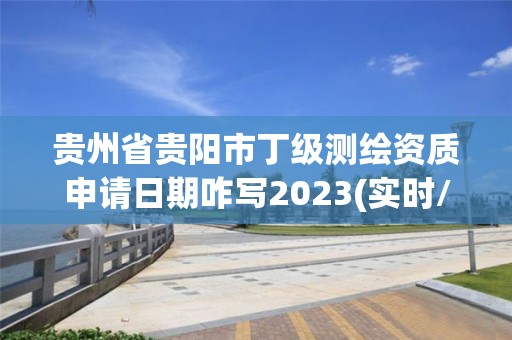 貴州省貴陽市丁級測繪資質申請日期咋寫2023(實時/更新中)