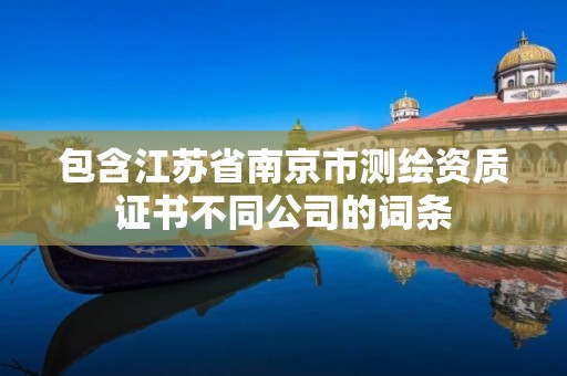 包含江蘇省南京市測繪資質證書不同公司的詞條